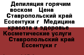 Депиляция горячим воском › Цена ­ 500 - Ставропольский край, Ессентуки г. Медицина, красота и здоровье » Косметические услуги   . Ставропольский край,Ессентуки г.